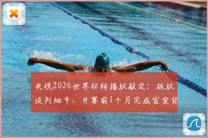 央视2026世界杯转播权敲定：版权谈判细节，开赛前1个月完成官宣背后