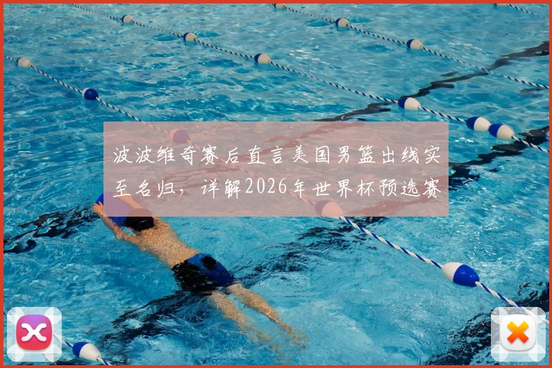 波波维奇赛后直言美国男篮出线实至名归,详解2026年世界杯预选赛精彩表现关键点
