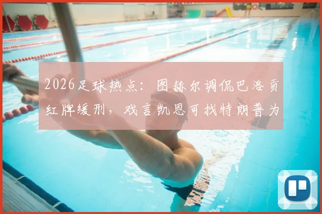 2026足球热点：图赫尔调侃巴洛贡红牌缓刑，戏言凯恩可找特朗普为昆萨求情