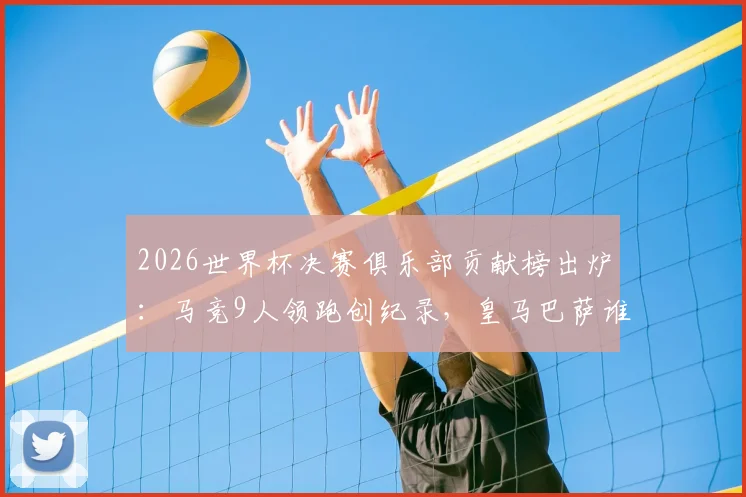 2026世界杯决赛俱乐部贡献榜出炉：马竞9人领跑创纪录，皇马巴萨谁上榜？附详细球员名单