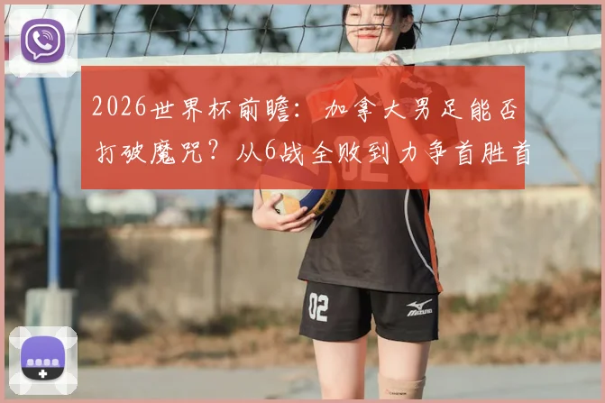 2026世界杯前瞻：加拿大男足能否打破魔咒？从6战全败到力争首胜首分之路详解