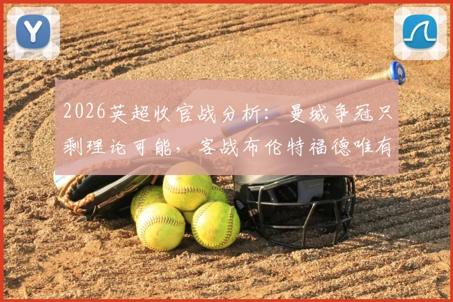 2026英超收官战分析：曼城争冠只剩理论可能，客战布伦特福德唯有取胜