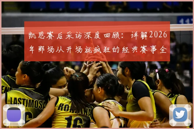 凯恩赛后采访深度回顾：详解2026年那场从开场就疯狂的经典赛事全程录像与精彩瞬间