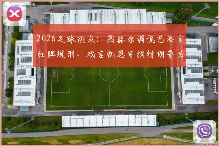 2026足球热点：图赫尔调侃巴洛贡红牌缓刑，戏言凯恩可找特朗普为昆萨求情
