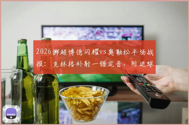 2026挪超博德闪耀vs奥勒松半场战报：克林格补射一锤定音，附进球视频集锦与球员技术特点分析