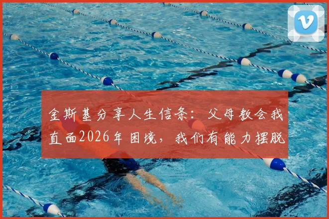 金斯基分享人生信条：父母教会我直面2026年困境，我们有能力摆脱任何挑战