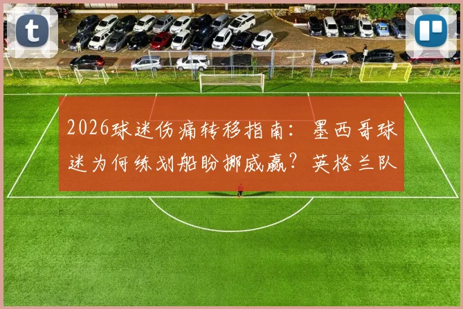 2026球迷伤痛转移指南：墨西哥球迷为何练划船盼挪威赢？英格兰队如何应对这种特殊助威？