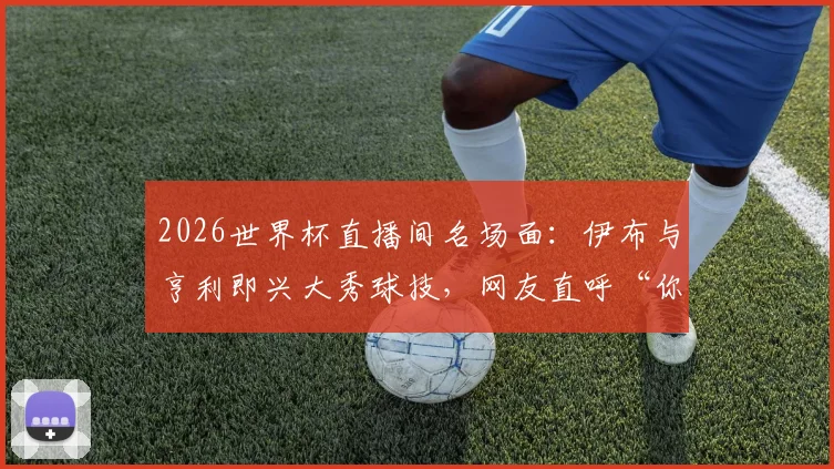 2026世界杯直播间名场面:伊布与亨利即兴大秀球技,网友直呼“你俩要不上场吧?”完整视频与深度解读