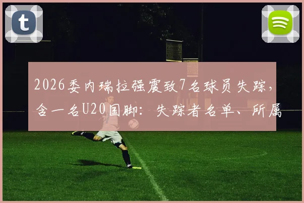 2026委内瑞拉强震致7名球员失踪,含一名U20国脚:失踪者名单、所属俱乐部及最新搜救进展汇总