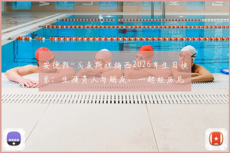 安德烈-戈麦斯祝梅西2026年生日快乐:生涯贵人与朋友,一起经历见证最美好的篇章