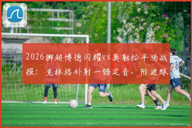 2026挪超博德闪耀vs奥勒松半场战报：克林格补射一锤定音，附进球视频集锦与球员技术特点分析