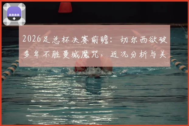 2026足总杯决赛前瞻:切尔西欲破多年不胜曼城魔咒,近况分析与关键对决看点一览