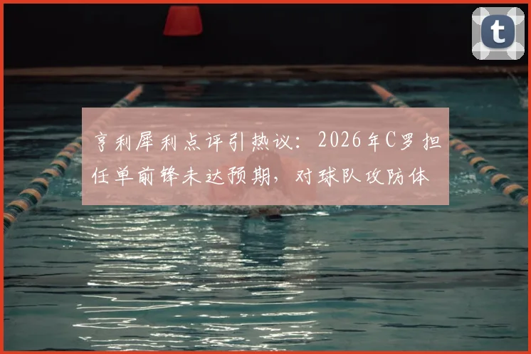亨利犀利点评引热议：2026年C罗担任单前锋未达预期，对球队攻防体系造成何种具体伤害？