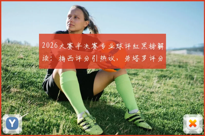 2026大赛半决赛专业球评红黑榜解读:梅西评分引热议,劳塔罗评分是否被高估?
