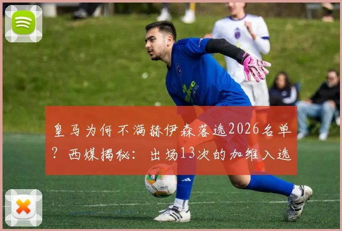 皇马为何不满赫伊森落选2026名单？西媒揭秘：出场13次的加维入选引巨大争议