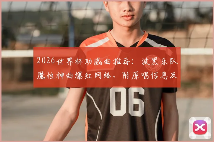 2026世界杯助威曲推荐：波黑乐队魔性神曲爆红网络，附原唱信息及自制教程指南