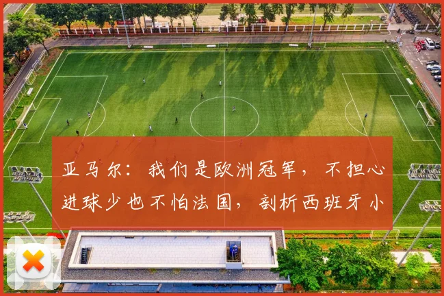 亚马尔：我们是欧洲冠军，不担心进球少也不怕法国，剖析西班牙小将2026世界杯前的自信来源