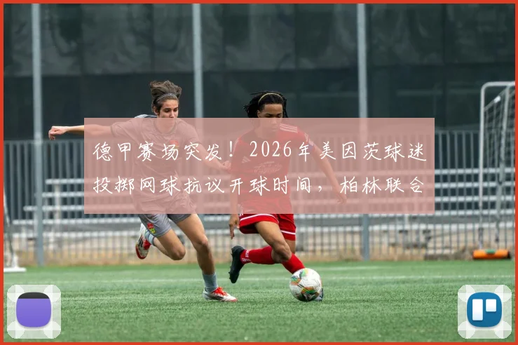 德甲赛场突发!2026年美因茨球迷投掷网球抗议开球时间,柏林联合球员如何应对比赛中断风波