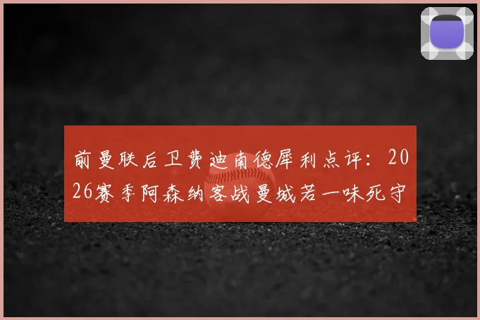 前曼联后卫费迪南德犀利点评：2026赛季阿森纳客战曼城若一味死守，或将面临溃败风险