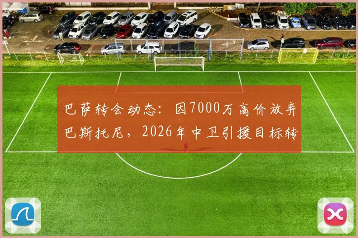 巴萨转会动态：因7000万高价放弃巴斯托尼，2026年中卫引援目标转向谁？