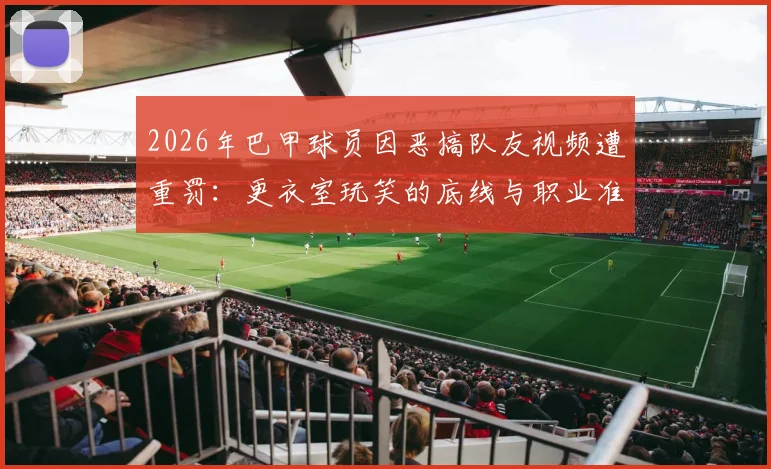 2026年巴甲球员因恶搞队友视频遭重罚：更衣室玩笑的底线与职业准则
