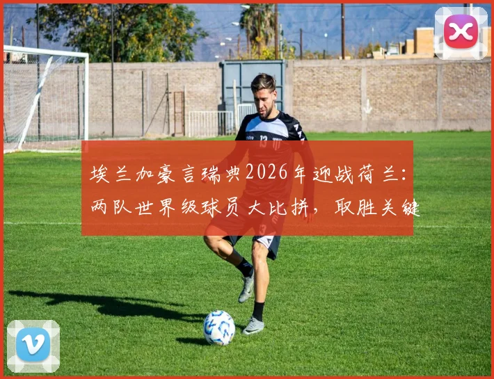 埃兰加豪言瑞典2026年迎战荷兰：两队世界级球员大比拼，取胜关键因素解析