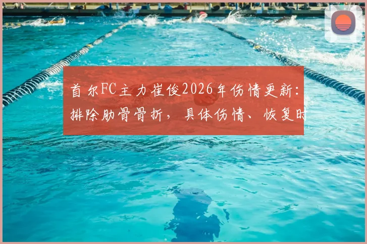 首尔FC主力崔俊2026年伤情更新：排除肋骨骨折，具体伤情、恢复时间及球队影响解析