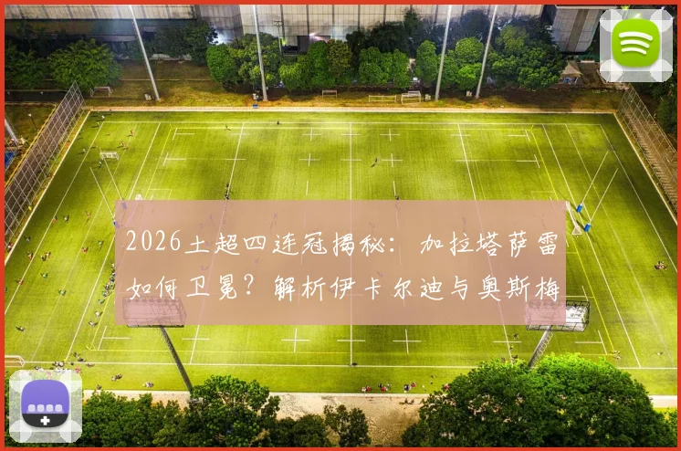 2026土超四连冠揭秘：加拉塔萨雷如何卫冕？解析伊卡尔迪与奥斯梅恩双锋战术数据