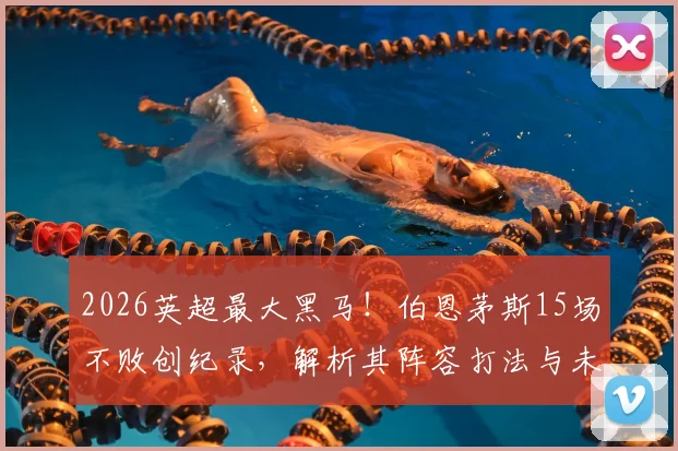 2026英超最大黑马！伯恩茅斯15场不败创纪录，解析其阵容打法与未来赛程挑战