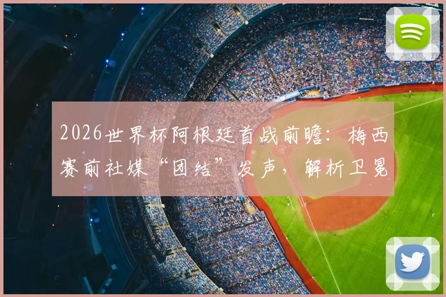 2026世界杯阿根廷首战前瞻：梅西赛前社媒“团结”发声，解析卫冕冠军的取胜之匙与潜在挑战