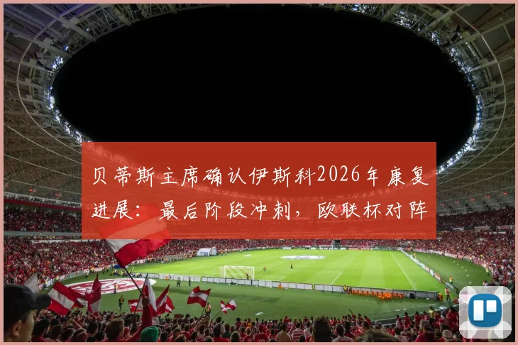 贝蒂斯主席确认伊斯科2026年康复进展:最后阶段冲刺,欧联杯对阵布拉加关键战五五开局面深度解读