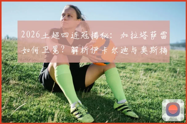 2026土超四连冠揭秘：加拉塔萨雷如何卫冕？解析伊卡尔迪与奥斯梅恩双锋战术数据