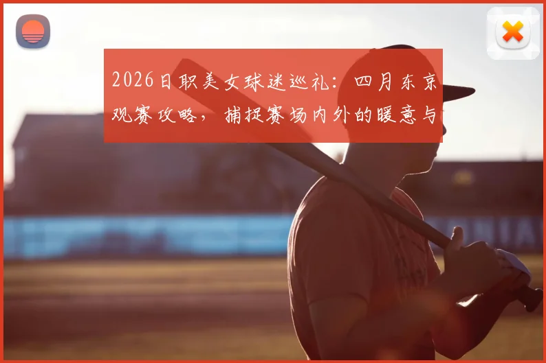 2026日职美女球迷巡礼:四月东京观赛攻略,捕捉赛场内外的暖意与热情