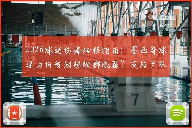 2026球迷伤痛转移指南:墨西哥球迷为何练划船盼挪威赢?英格兰队如何应对这种特殊助威?